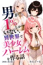 男が1％しかいない異世界で美少女ハーレムを作る話【棒消し修正版】